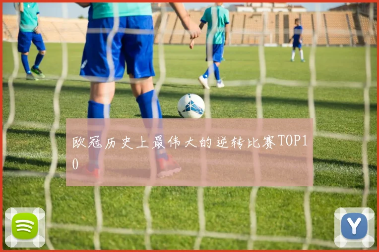 欧冠历史上最伟大的逆转比赛TOP10