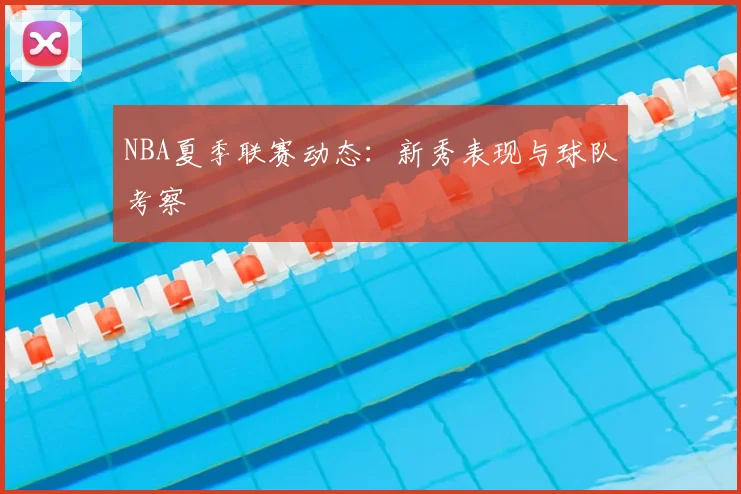 NBA夏季联赛动态:新秀表现与球队考察