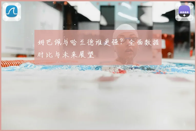 姆巴佩与哈兰德谁更强?全面数据对比与未来展望