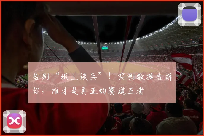 告别“纸上谈兵”!实测数据告诉你,谁才是真正的赛道王者
