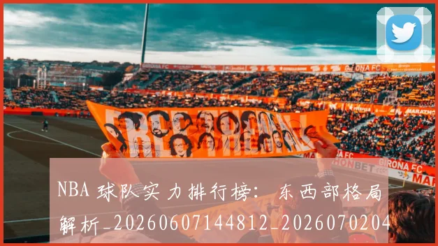 NBA 球队实力排行榜:东西部格局解析_20260607144812_20260702044813