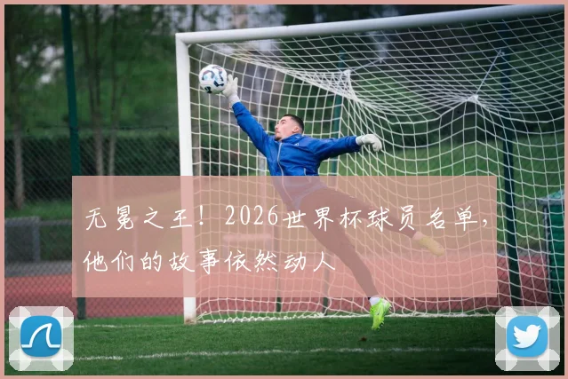 无冕之王！2026世界杯球员名单，他们的故事依然动人