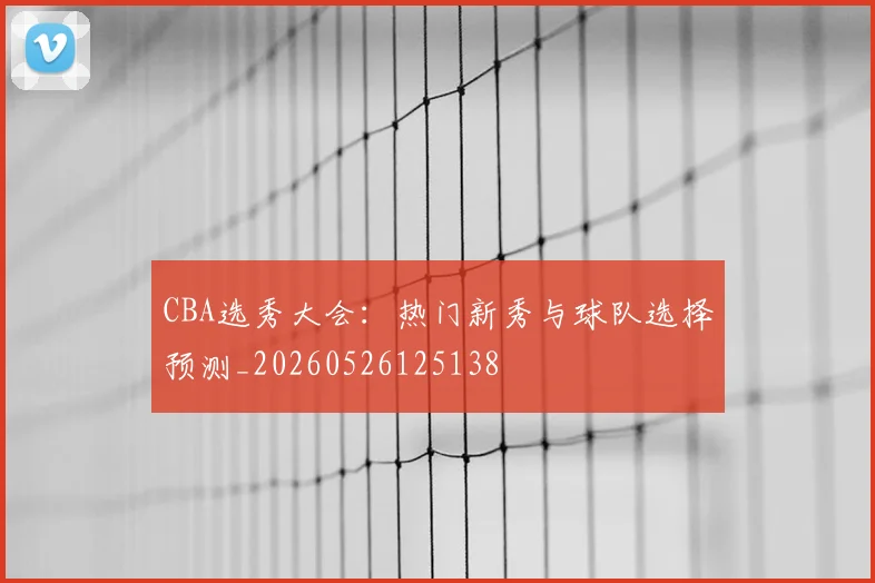 CBA选秀大会：热门新秀与球队选择预测_20260526125138