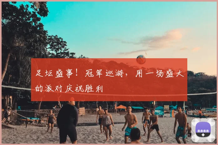 足坛盛事!冠军巡游,用一场盛大的派对庆祝胜利