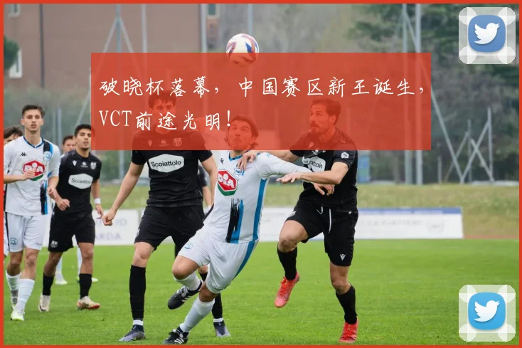 破晓杯落幕，中国赛区新王诞生，VCT前途光明！