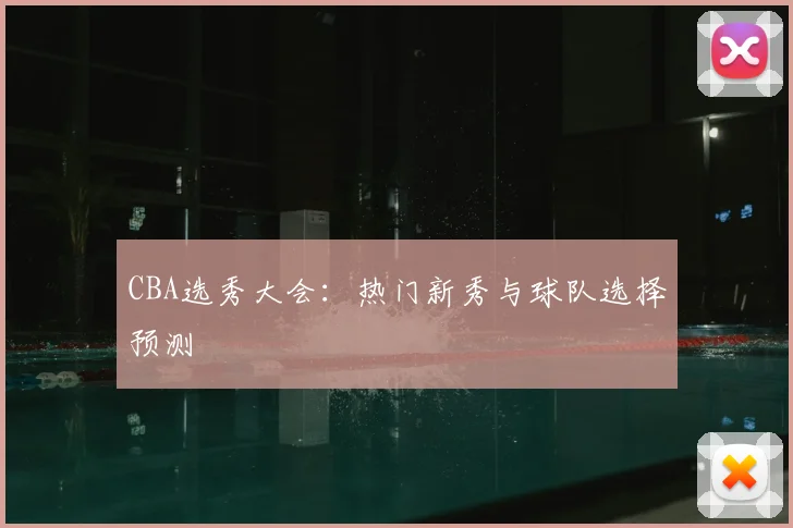 CBA选秀大会：热门新秀与球队选择预测