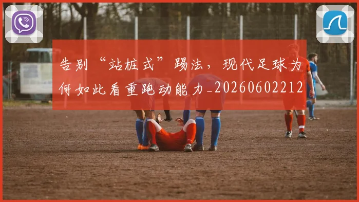 告别“站桩式”踢法，现代足球为何如此看重跑动能力_20260602212843_20260704175341