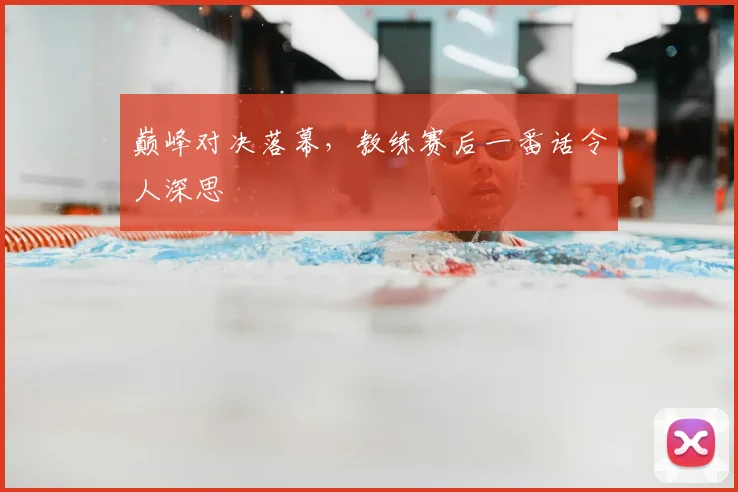 巅峰对决落幕,教练赛后一番话令人深思