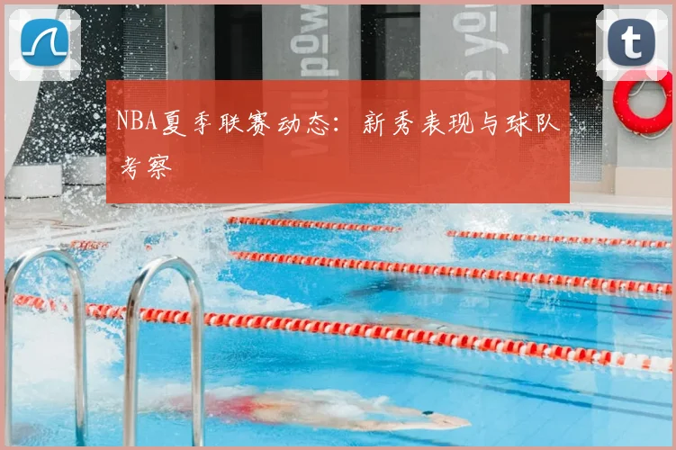 NBA夏季联赛动态:新秀表现与球队考察