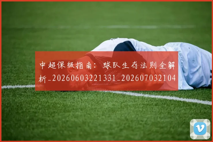 中超保级指南：球队生存法则全解析_20260603221331_20260703210430