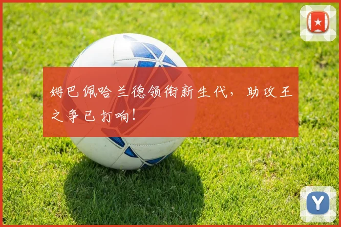 姆巴佩哈兰德领衔新生代,助攻王之争已打响!