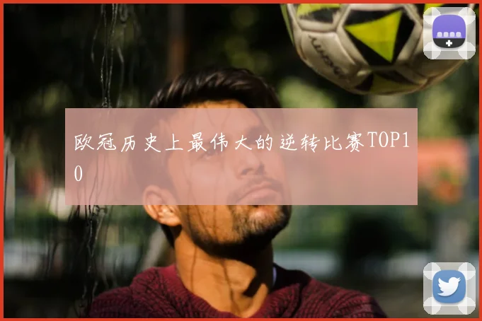 欧冠历史上最伟大的逆转比赛TOP10