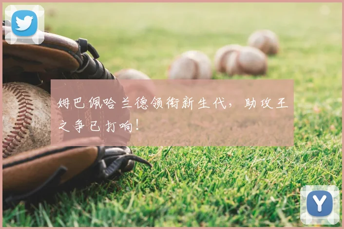 姆巴佩哈兰德领衔新生代,助攻王之争已打响!