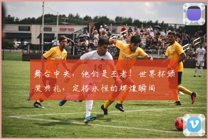 舞台中央，他们是王者！世界杯颁奖典礼，定格永恒的辉煌瞬间