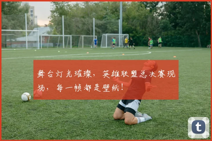 舞台灯光璀璨,英雄联盟总决赛现场,每一帧都是壁纸!