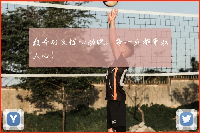 巅峰对决惊心动魄,每一分都牵动人心!
