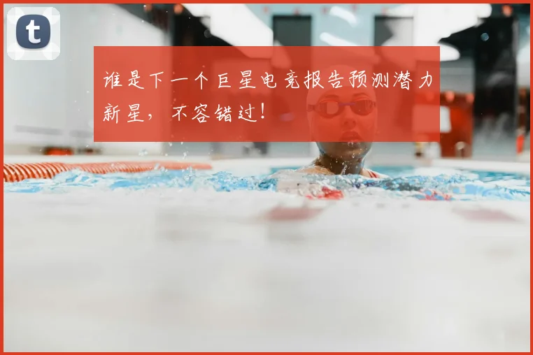 谁是下一个巨星电竞报告预测潜力新星，不容错过！