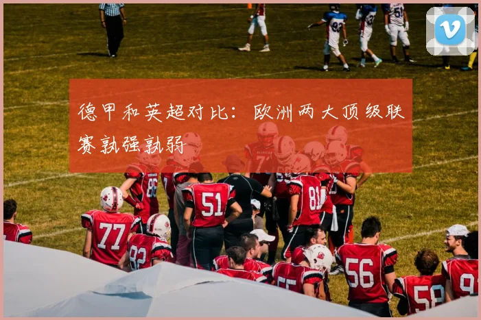 德甲和英超对比:欧洲两大顶级联赛孰强孰弱