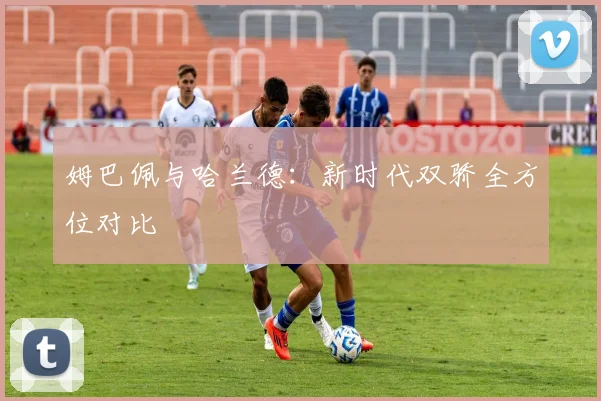姆巴佩与哈兰德：新时代双骄全方位对比