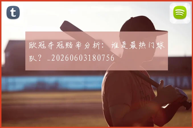 欧冠夺冠赔率分析：谁是最热门球队？_20260603180756