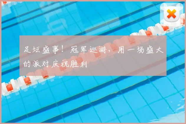 足坛盛事！冠军巡游，用一场盛大的派对庆祝胜利