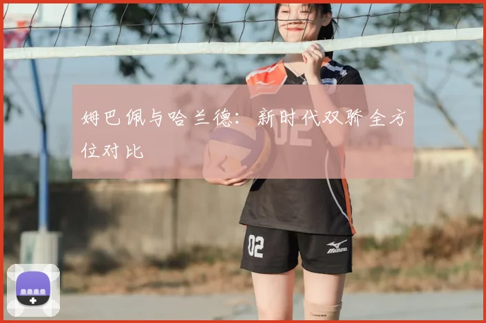 姆巴佩与哈兰德：新时代双骄全方位对比