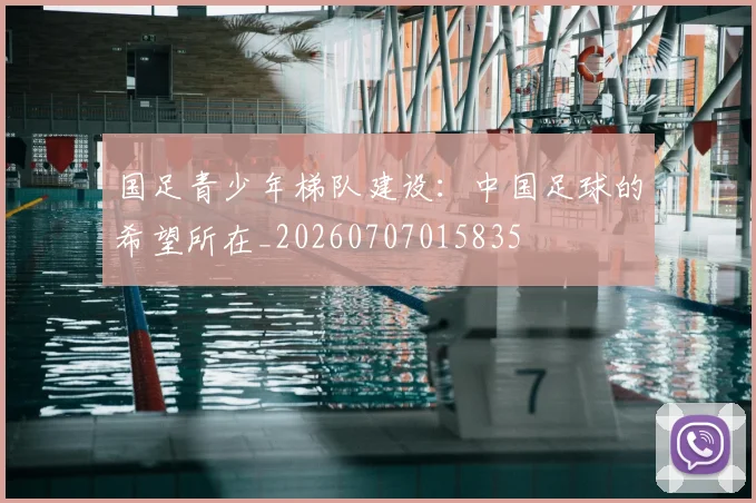 国足青少年梯队建设：中国足球的希望所在_20260707015835