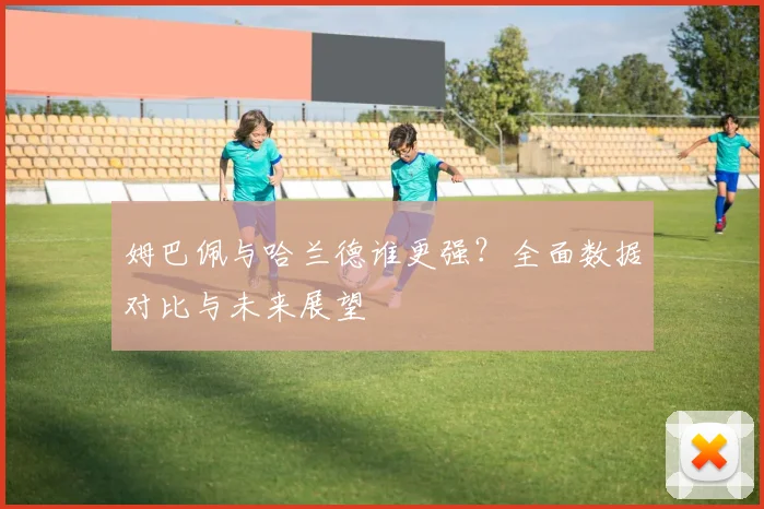 姆巴佩与哈兰德谁更强？全面数据对比与未来展望