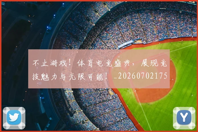 不止游戏！体育电竞盛典，展现竞技魅力与无限可能！_20260702175227